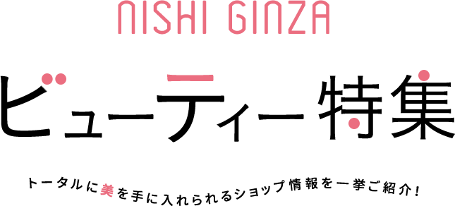 NISHI GINZA ビューティー特集 トータルに美を手に入れられるショップ情報を一挙ご紹介！